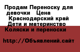 Продам Переноску для девочки › Цена ­ 3 000 - Краснодарский край Дети и материнство » Коляски и переноски   